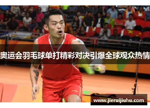 奥运会羽毛球单打精彩对决引爆全球观众热情
