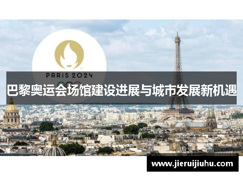巴黎奥运会场馆建设进展与城市发展新机遇